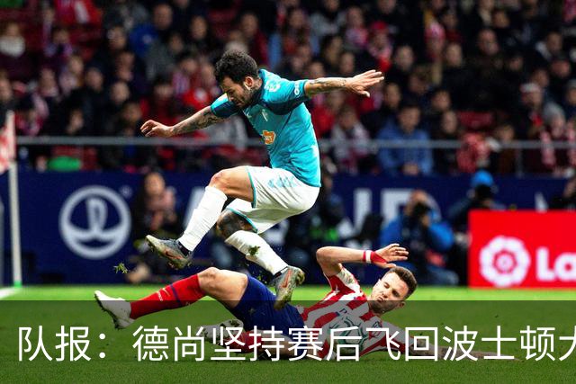队报：德尚坚持赛后飞回波士顿大本营，法国队训练推迟1小时